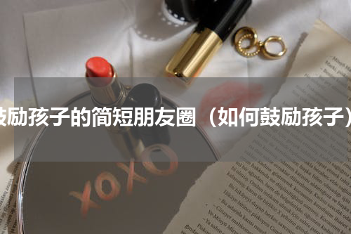 鼓励孩子的简短朋友圈（如何鼓励孩子）