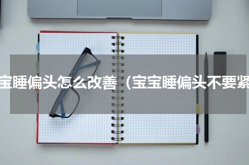 宝宝睡偏头怎么改善（宝宝睡偏头不要紧）
