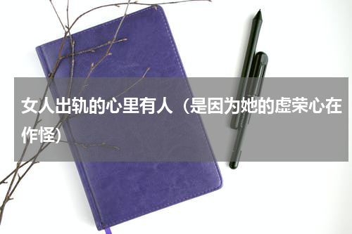 女人出轨的心里有人（是因为她的虚荣心在作怪）