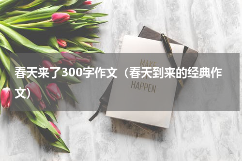 春天来了300字作文（春天到来的经典作文）