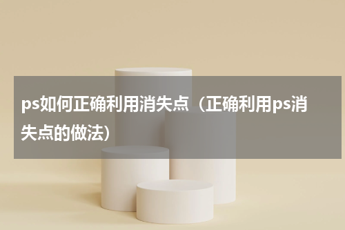 ps如何正确利用消失点（正确利用ps消失点的做法）