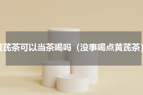黄芪茶可以当茶喝吗（没事喝点黄芪茶）