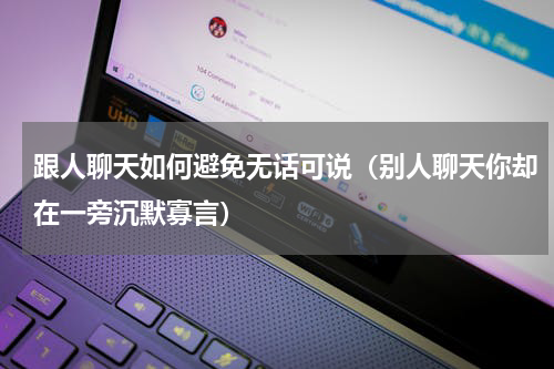 跟人聊天如何避免无话可说（别人聊天你却在一旁沉默寡言）