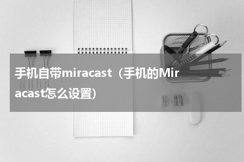 手机自带miracast（手机的Miracast怎么设置）