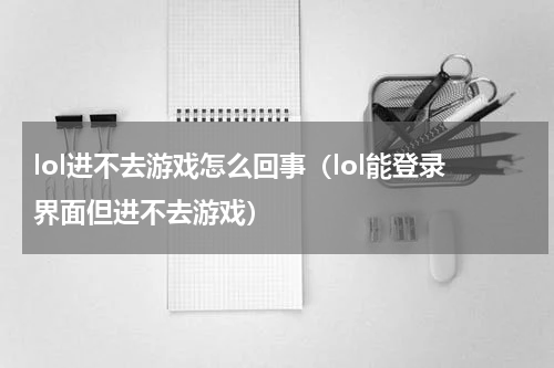 lol进不去游戏怎么回事（lol能登录界面但进不去游戏）