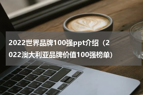 2022世界品牌100强ppt介绍（2022澳大利亚品牌价值100强榜单）