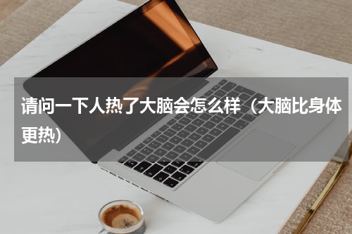 请问一下人热了大脑会怎么样（大脑比身体更热）
