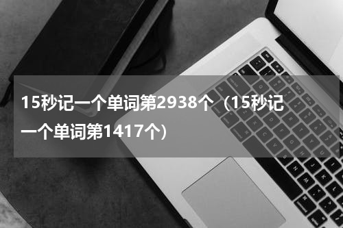 15秒记一个单词第2938个（15秒记一个单词第1417个）
