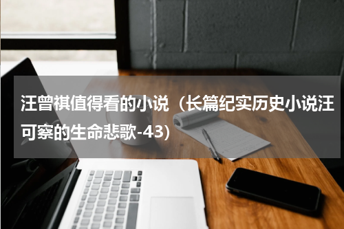 汪曾祺值得看的小说（长篇纪实历史小说汪可察的生命悲歌-43）