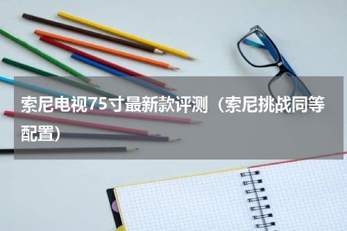 索尼电视75寸最新款评测（索尼挑战同等配置）
