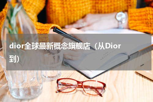 dior全球最新概念旗舰店（从Dior到）