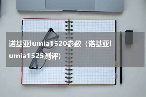 诺基亚lumia1520参数（诺基亚lumia1525测评）