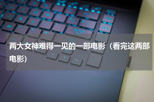 两大女神难得一见的一部电影（看完这两部电影）