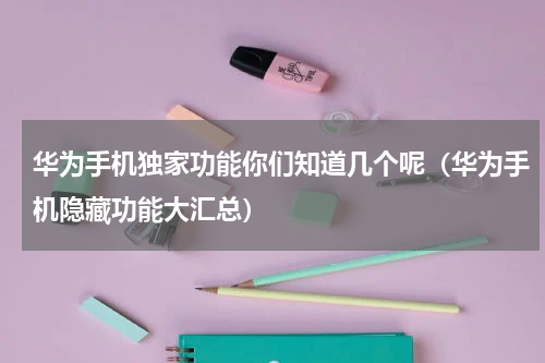华为手机独家功能你们知道几个呢（华为手机隐藏功能大汇总）