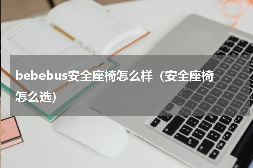 bebebus安全座椅怎么样（安全座椅怎么选）