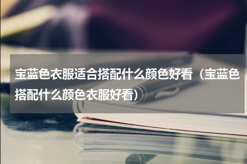 宝蓝色衣服适合搭配什么颜色好看（宝蓝色搭配什么颜色衣服好看）