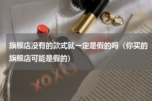旗舰店没有的款式就一定是假的吗（你买的旗舰店可能是假的）
