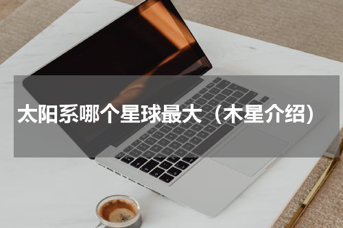 太阳系哪个星球最大（木星介绍）