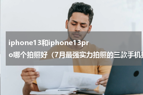 iphone13和iphone13pro哪个拍照好（7月最强实力拍照的三款手机推荐）