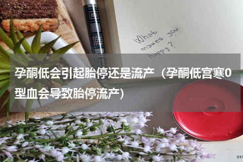 孕酮低会引起胎停还是流产（孕酮低宫寒0型血会导致胎停流产）