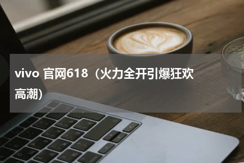 vivo 官网618（火力全开引爆狂欢高潮）