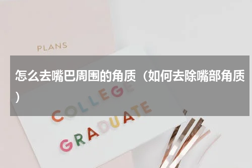怎么去嘴巴周围的角质（如何去除嘴部角质）