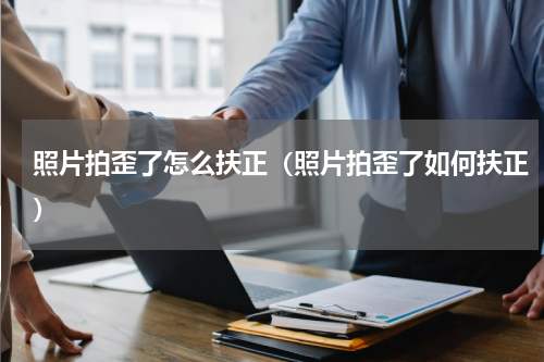 照片拍歪了怎么扶正（照片拍歪了如何扶正）