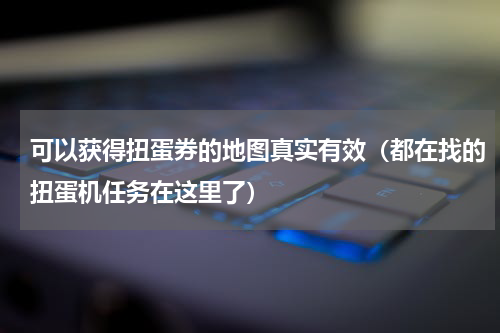 可以获得扭蛋券的地图真实有效（都在找的扭蛋机任务在这里了）