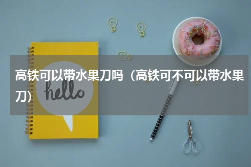 高铁可以带水果刀吗（高铁可不可以带水果刀）