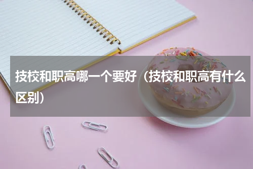 技校和职高哪一个要好（技校和职高有什么区别）
