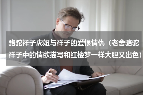 骆驼祥子虎妞与祥子的爱恨情仇（老舍骆驼祥子中的情欲描写和红楼梦一样大胆又出色）