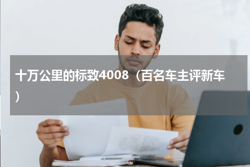 十万公里的标致4008（百名车主评新车）
