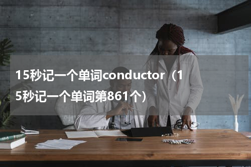 15秒记一个单词conductor（15秒记一个单词第861个）