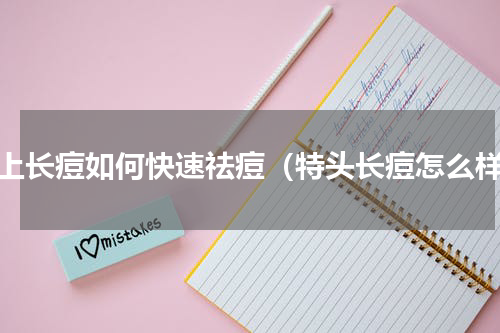 马上长痘如何快速祛痘（特头长痘怎么样）