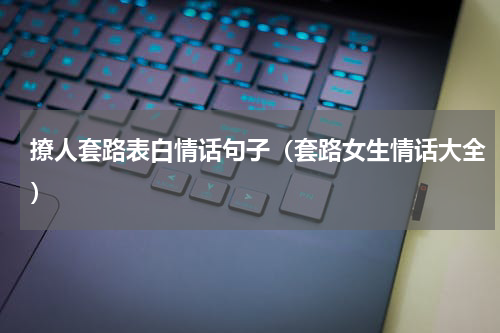 撩人套路表白情话句子（套路女生情话大全）