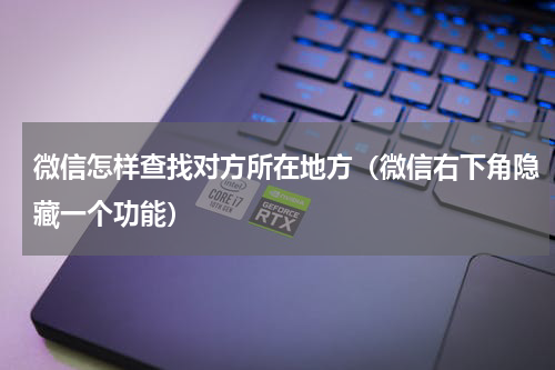 微信怎样查找对方所在地方（微信右下角隐藏一个功能）