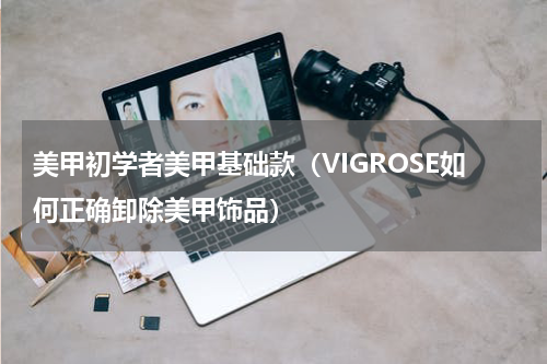 美甲初学者美甲基础款（VIGROSE如何正确卸除美甲饰品）