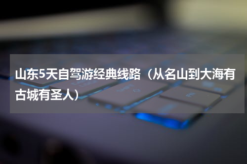 山东5天自驾游经典线路（从名山到大海有古城有圣人）