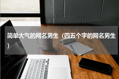 简单大气的网名男生（四五个字的网名男生）