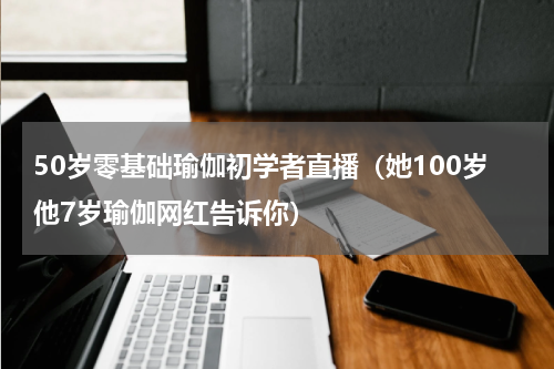 50岁零基础瑜伽初学者直播（她100岁他7岁瑜伽网红告诉你）