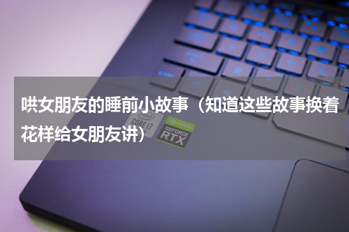 哄女朋友的睡前小故事（知道这些故事换着花样给女朋友讲）