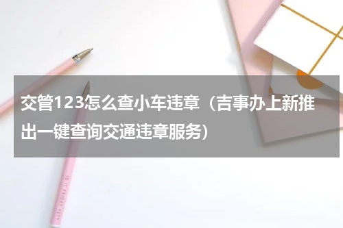 交管123怎么查小车违章（吉事办上新推出一键查询交通违章服务）