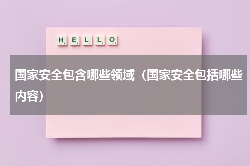 国家安全包含哪些领域（国家安全包括哪些内容）
