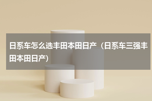 日系车怎么选丰田本田日产（日系车三强丰田本田日产）