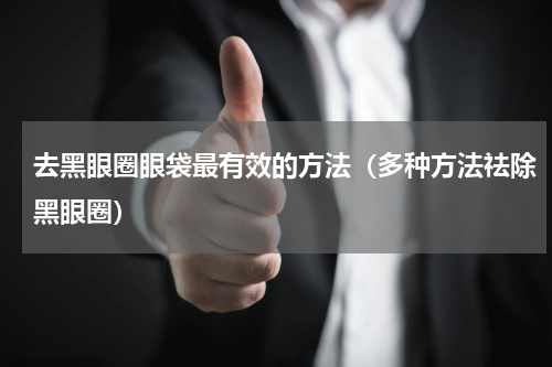 去黑眼圈眼袋最有效的方法（多种方法祛除黑眼圈）