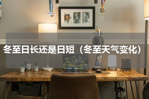 冬至日长还是日短（冬至天气变化）