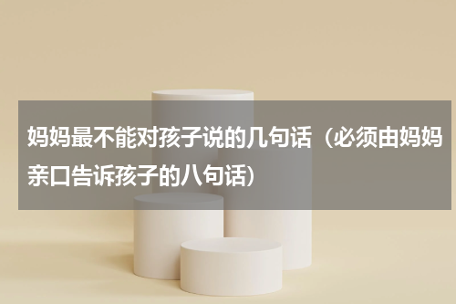 妈妈最不能对孩子说的几句话（必须由妈妈亲口告诉孩子的八句话）