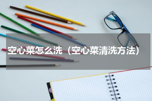 空心菜怎么洗（空心菜清洗方法）