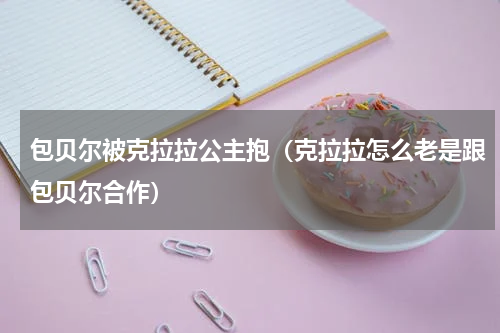 包贝尔被克拉拉公主抱（克拉拉怎么老是跟包贝尔合作）