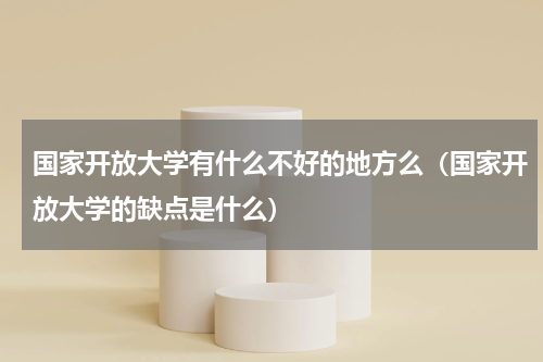 国家开放大学有什么不好的地方么（国家开放大学的缺点是什么）